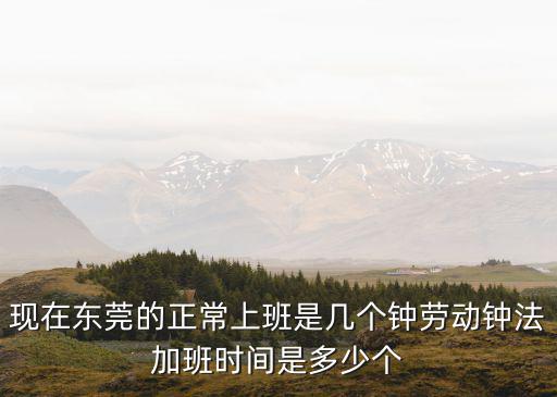 現在東莞的正常上班是幾個鐘勞動鐘法加班時間是多少個