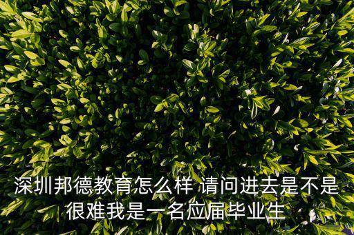 深圳邦德教育怎么樣 請問進去是不是很難我是一名應屆畢業生
