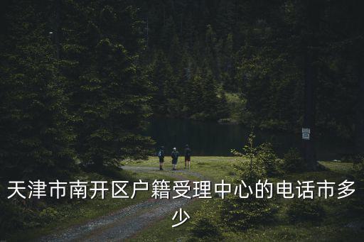天津市紫金山路派出所電話，天津市南開區戶籍受理中心的電話市多少