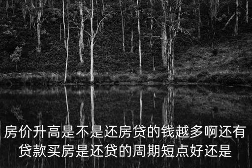 房貸和房?jī)r(jià)哪個(gè)多，房?jī)r(jià)升高是不是還房貸的錢越多啊還有貸款買房是還貸的周期短點(diǎn)好還是