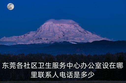 東莞各社區衛生服務中心辦公室設在哪里聯系人電話是多少
