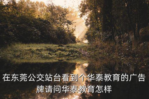 在東莞公交站臺看到個華泰教育的廣告牌請問華泰教育怎樣
