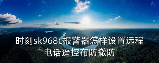 時刻sk968c報警器怎樣設置遠程電話遙控布防撤防