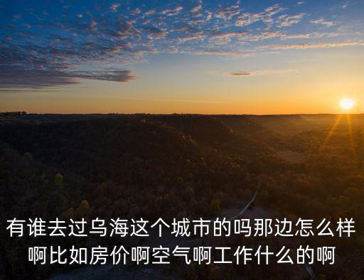 有誰去過烏海這個城市的嗎那邊怎么樣啊比如房價啊空氣啊工作什么的啊
