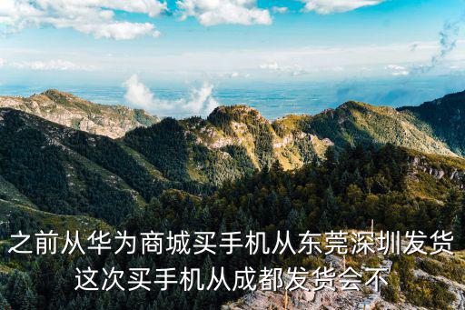 之前從華為商城買手機從東莞深圳發貨這次買手機從成都發貨會不