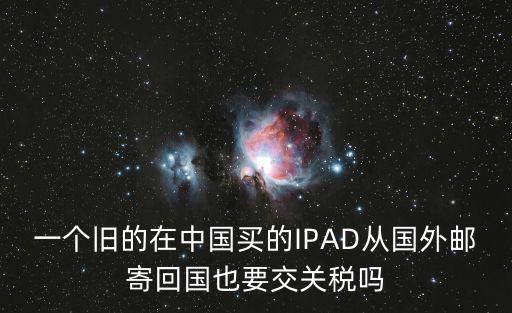 一個舊的在中國買的IPAD從國外郵寄回國也要交關稅嗎