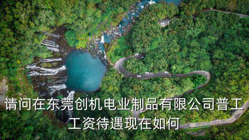 請問在東莞創機電業制品有限公司普工工資待遇現在如何