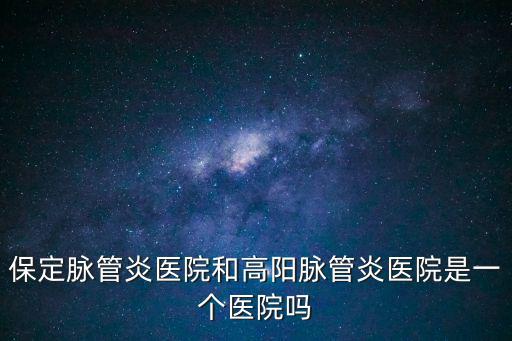 上海市虹口區脈管炎，保定脈管炎醫院和高陽脈管炎醫院是一個醫院嗎