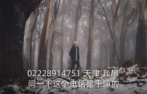 02228914751 天津 我想問一下這個(gè)電話是干嘛的