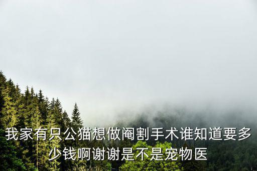 我家有只公貓想做閹割手術誰知道要多少錢啊謝謝是不是寵物醫