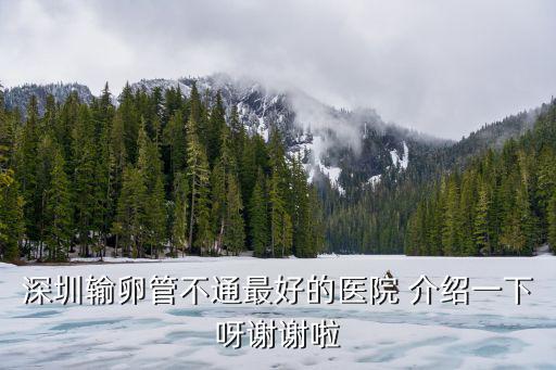 深圳輸卵管不通最好的醫(yī)院 介紹一下呀謝謝啦