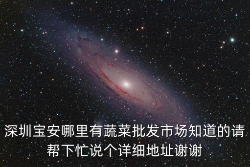 深圳沒青菜，深圳寶安哪里有蔬菜批發(fā)市場(chǎng)知道的請(qǐng)幫下忙說個(gè)詳細(xì)地址謝謝