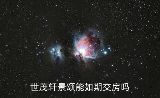上海市世貿的樓盤，世茂軒景頌能如期交房嗎