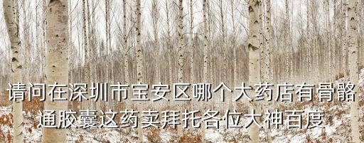 請問在深圳市寶安區(qū)哪個大藥店有骨骼通膠囊這藥賣拜托各位大神百度