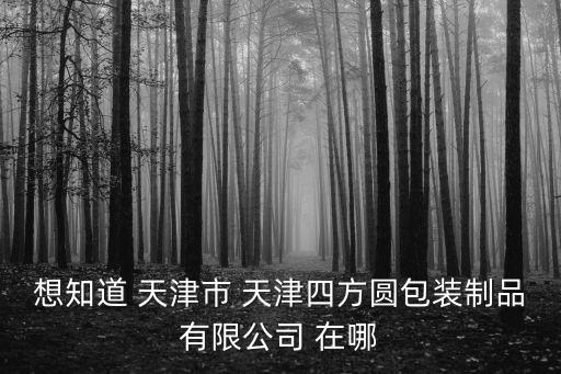 想知道 天津市 天津四方圓包裝制品有限公司 在哪
