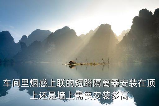車間里煙感上聯(lián)的短路隔離器安裝在頂上還是墻上需要安裝多高