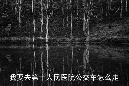 上海市第十人民醫院公交車路線圖，我要去第十人民醫院公交車怎么走