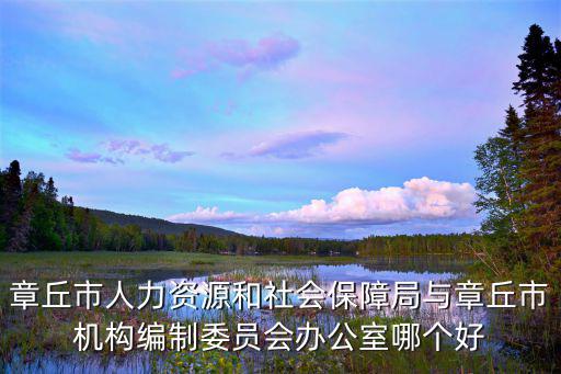 章丘市人力資源和社會保障局與章丘市機(jī)構(gòu)編制委員會辦公室哪個好