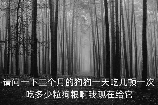 請(qǐng)問一下三個(gè)月的狗狗一天吃幾頓一次吃多少粒狗糧啊我現(xiàn)在給它