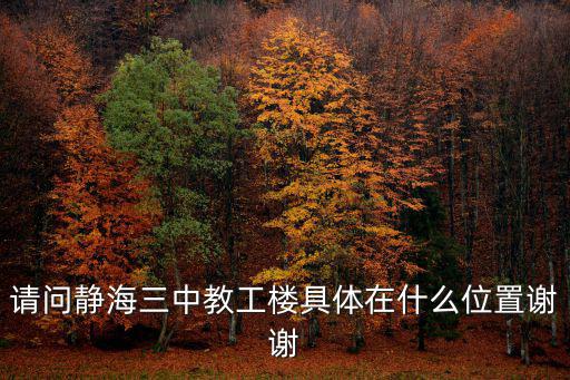 天津市靜海縣第三中學地址，請問靜海三中教工樓具體在什么位置謝謝