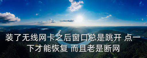裝了無線網(wǎng)卡之后窗口總是跳開 點一下才能恢復 而且老是斷網(wǎng)