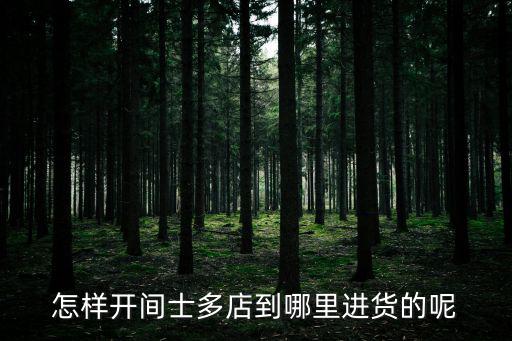 怎樣開間士多店到哪里進貨的呢