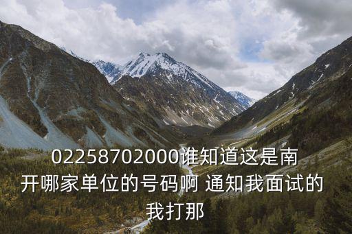02258702000誰(shuí)知道這是南開(kāi)哪家單位的號(hào)碼啊 通知我面試的 我打那