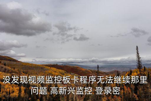 沒發現視頻監控板卡程序無法繼續那里問題 高新興監控 登錄密
