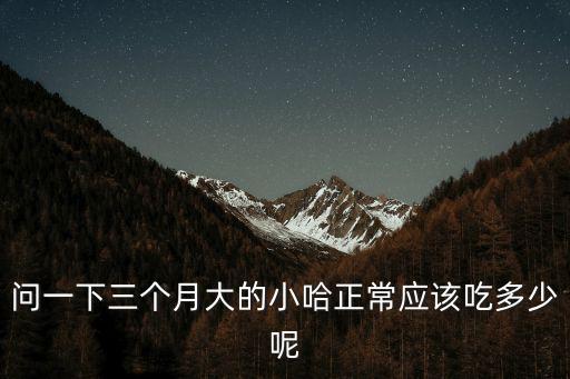 問一下三個(gè)月大的小哈正常應(yīng)該吃多少呢