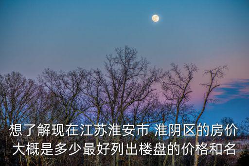 想了解現在江蘇淮安市 淮陰區的房價大概是多少最好列出樓盤的價格和名