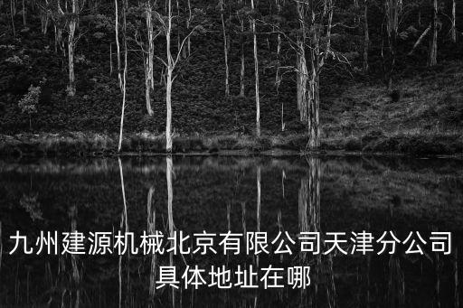 九州建源機械北京有限公司天津分公司 具體地址在哪
