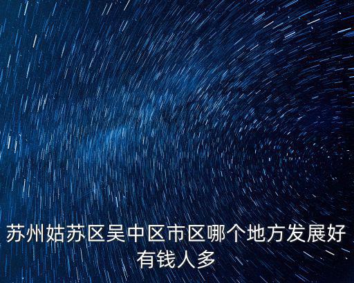 蘇州姑蘇區(qū)吳中區(qū)市區(qū)哪個地方發(fā)展好有錢人多