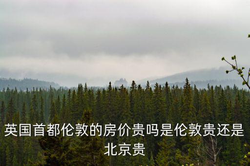 英國首都倫敦的房價貴嗎是倫敦貴還是北京貴