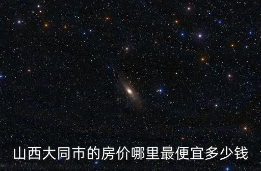 山西大同市的房價哪里最便宜多少錢