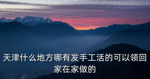 天津市南開區手工活有嗎，天津什么地方哪有發手工活的可以領回家在家做的