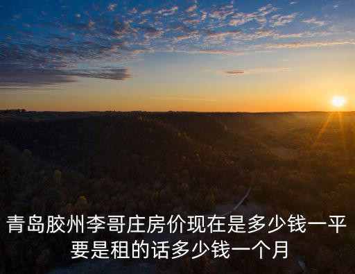 青島膠州李哥莊房價現在是多少錢一平 要是租的話多少錢一個月