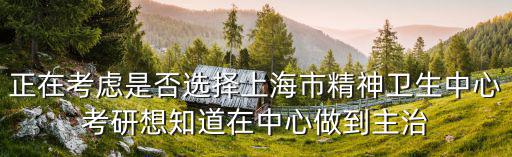 正在考慮是否選擇上海市精神衛生中心考研想知道在中心做到主治