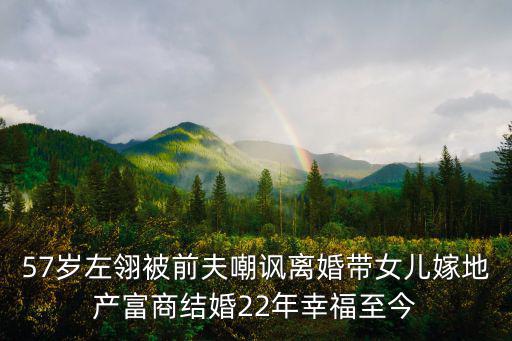 57歲左翎被前夫嘲諷離婚帶女兒嫁地產富商結婚22年幸福至今
