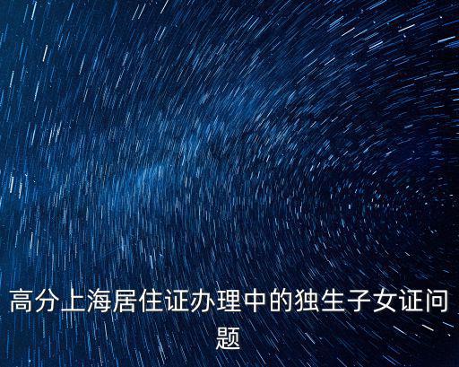 高分上海居住證辦理中的獨生子女證問題
