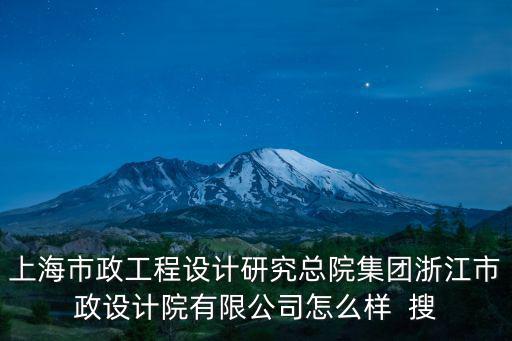 上海市政工程設計研究總院集團浙江市政設計院有限公司怎么樣  搜