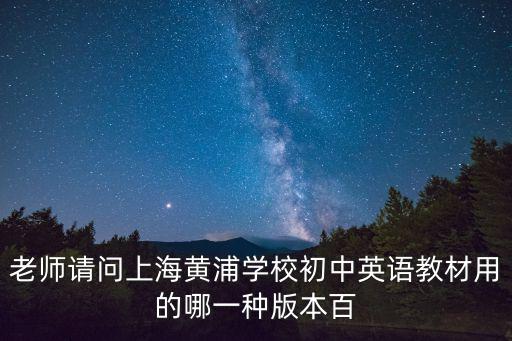 老師請問上海黃浦學校初中英語教材用的哪一種版本百