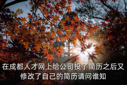 在成都人才網(wǎng)上給公司投了簡歷之后又修改了自己的簡歷請問誰知