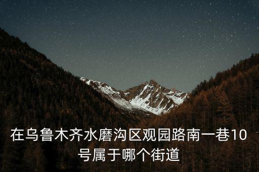 在烏魯木齊水磨溝區觀園路南一巷10號屬于哪個街道