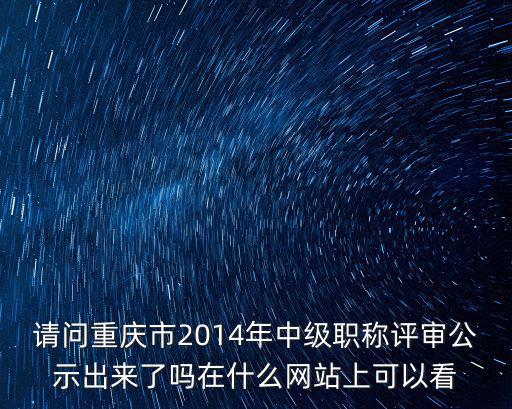 請問重慶市2014年中級職稱評審公示出來了嗎在什么網站上可以看