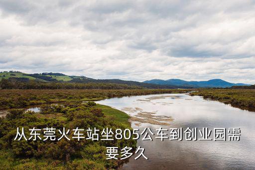 從東莞火車站坐805公車到創(chuàng)業(yè)園需要多久