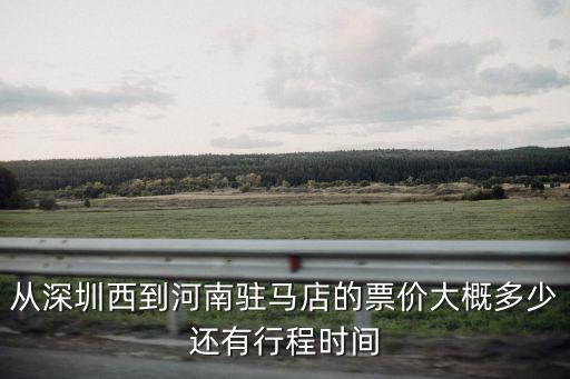 深圳到駐馬店的火車票價錢，從深圳西到河南駐馬店的票價大概多少還有行程時間