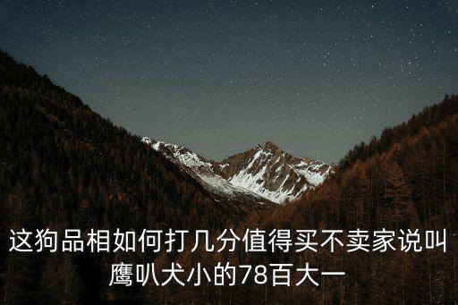 這狗品相如何打幾分值得買不賣家說叫鷹叭犬小的78百大一