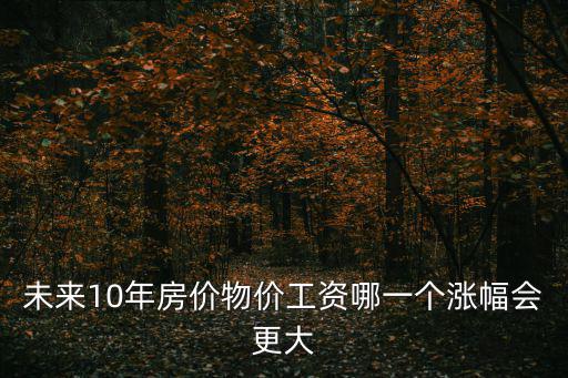 未來(lái)10年房?jī)r(jià)物價(jià)工資哪一個(gè)漲幅會(huì)更大