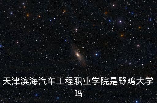 天津市汽車工程職業學院官網，天津濱海汽車工程職業學院一學期多久