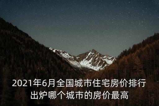 2021年6月全國城市住宅房價排行出爐哪個城市的房價最高